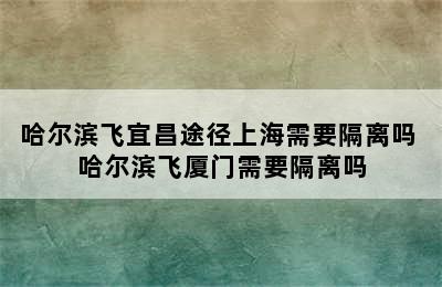 哈尔滨飞宜昌途径上海需要隔离吗 哈尔滨飞厦门需要隔离吗